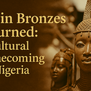 Benin Bronzes Returned: A Cultural Homecoming for Nigeria